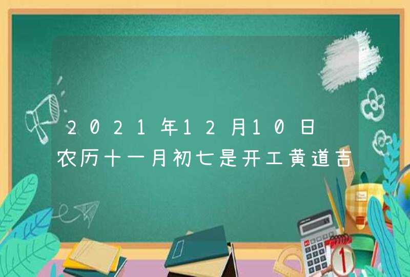 2021年12月10日 农历十一月初七是开工黄道吉日吗